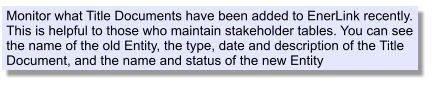 Monitor what Title Documents have been added to EnerLink recently. This is helpful to those who maintain stakeholder tables. You can see the name of the old Entity, the type, date and description of the Title Document, and the name and status of the new Entity