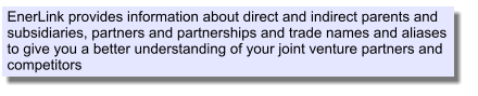 EnerLink provides information about direct and indirect parents and subsidiaries, partners and partnerships and trade names and aliases to give you a better understanding of your joint venture partners and competitors